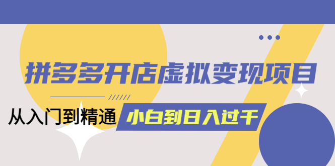 拼多多开店虚拟变现项目：入门到精通 从小白到日入10006月13更新-轻创社