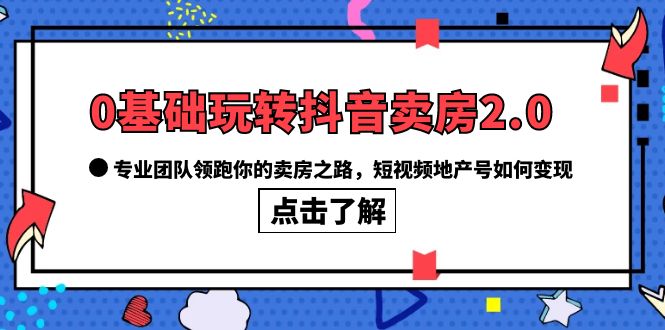0基础玩转抖音-卖房2.0，专业团队领跑你的卖房之路，短视频地产号如何变现-轻创社