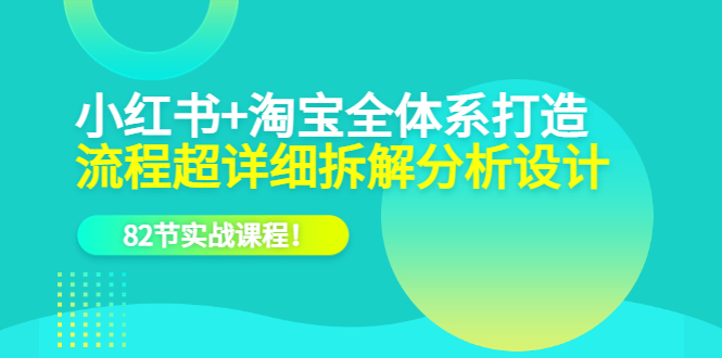 小红书+淘宝·全体系打造，流程超详细拆解分析设计，82节实战课程！-轻创社