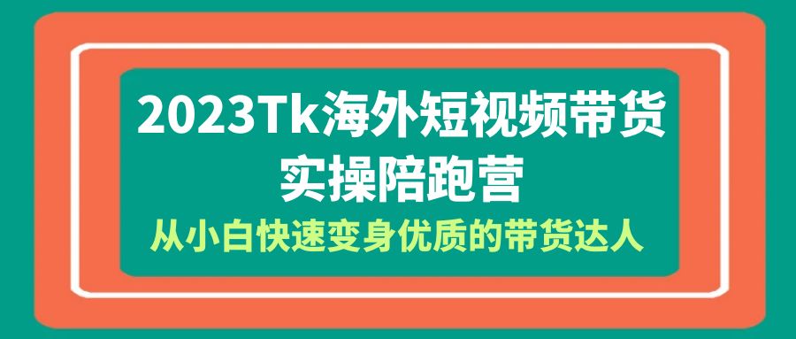 2023-Tk海外短视频带货-实操陪跑营，从小白快速变身优质的带货达人！-轻创社
