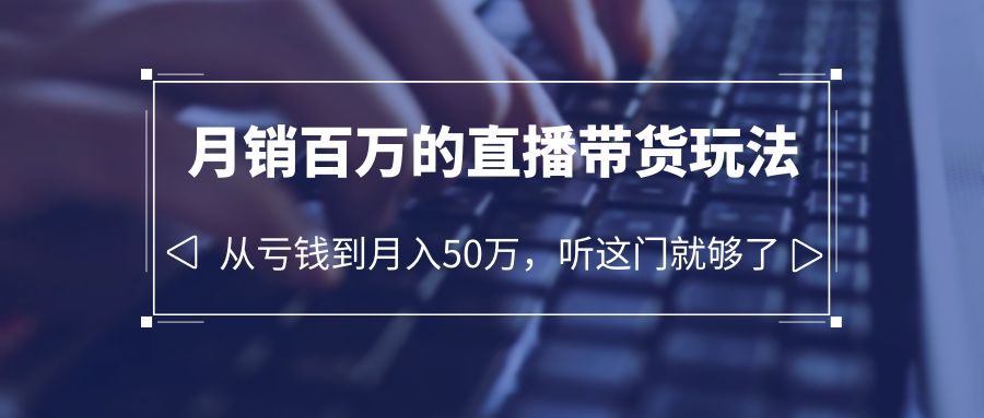 老板必学：月销-百万的直播带货玩法，从亏钱到月入50万，听这门就够了-轻创社
