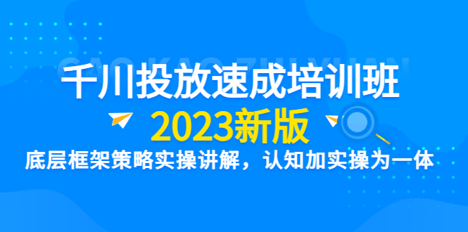 千川投放速成培训班【2023新版】底层框架策略实操讲解，认知加实操为一体-轻创社