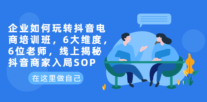企业如何玩转抖音电商培训班，6大维度，6位老师，线上揭秘抖音商家入局SOP-轻创社