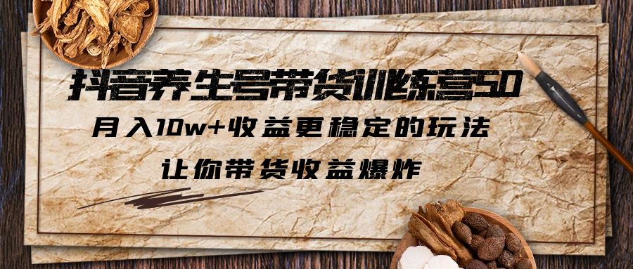 抖音养生号带货·训练营5.0 月入10w+稳定玩法 让你带货收益爆炸(更新)-轻创社