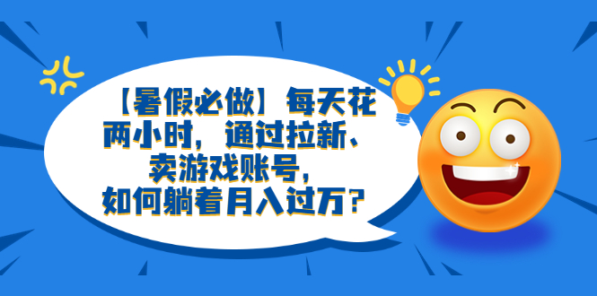 【暑假必做】每天花两小时，通过拉新、卖游戏账号，如何躺着月入过万？-轻创社