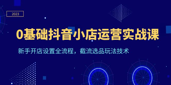 0基础抖音小店运营实战课，新手开店设置全流程，截流选品玩法技术-轻创社