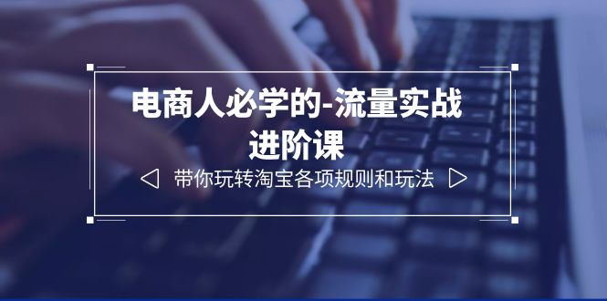 电商人必学的-流量实战进阶课：带你玩转淘宝各项规则和玩法-轻创社