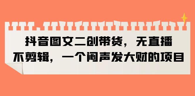 抖音图文二创带货，无直播，不剪辑，一个闷声发大财的项目-轻创社