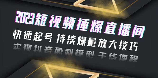 2023短视频捶爆直播间：快速起号 持续爆量放大技巧 实现抖音盈利模型 干货-轻创社