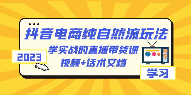 2023抖音电商·纯自然流玩法：学实战的直播带货课，视频+话术文档-轻创社