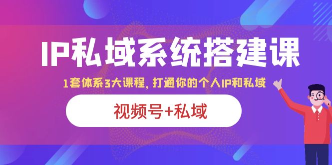 IP私域 系统搭建课，视频号+私域 1套 体系 3大课程，打通你的个人ip私域-轻创社