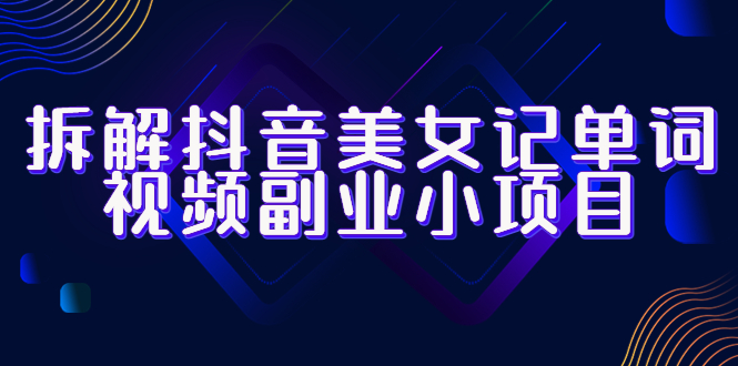 拆解抖音美女记单词视频副业小项目，一条龙玩法大解析-轻创社