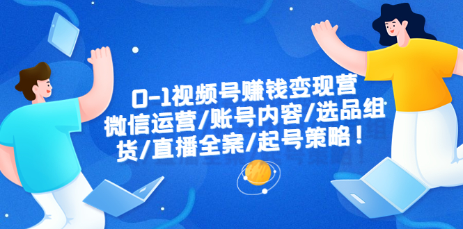 0-1视频号赚钱变现营：微信运营-账号内容-选品组货-直播全案-起号策略！-轻创社