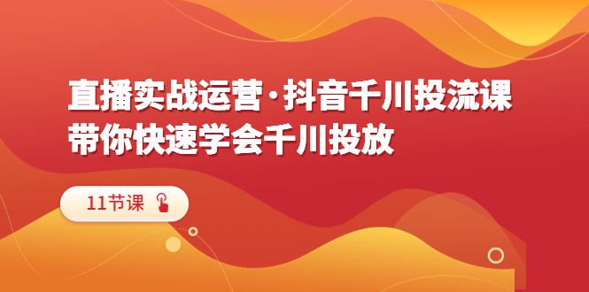 直播实战运营·抖音千川投流课，带你快速学会千川投放-轻创社