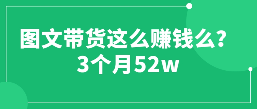 图文带货这么赚钱么? 3个月52W 图文带货运营加强课-轻创社