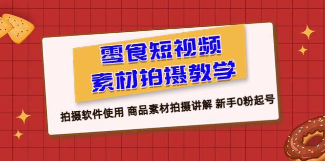 零食 短视频素材拍摄教学，拍摄软件使用 商品素材拍摄讲解 新手0粉起号-轻创社