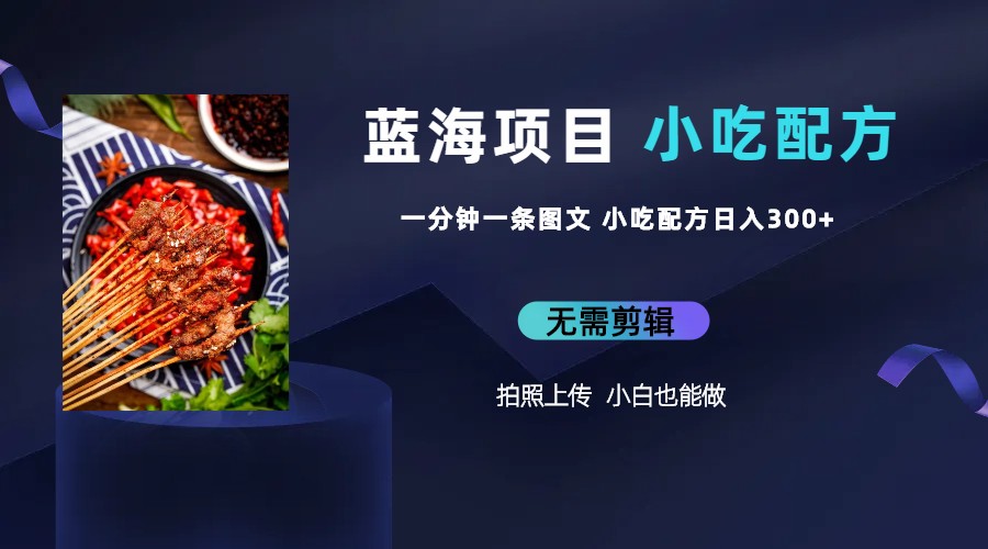 蓝海项目一分钟一条图文作品-日入300+小吃配方项目-轻创社