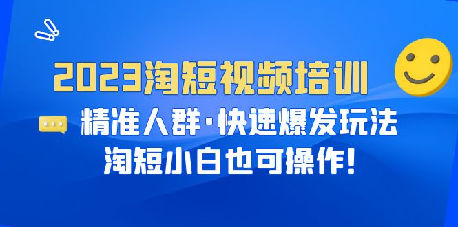 2023淘短视频培训：精准人群·快速爆发玩法，淘短小白也可操作！-轻创社