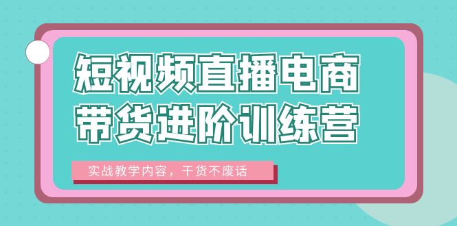 短视频直播电商带货进阶训练营：实战教学内容，干货不废话！-轻创社
