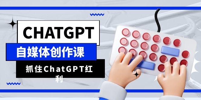 ChatGPT自媒体创作课，抓住ChatGPT红利，助你创作效率提升10倍-轻创社