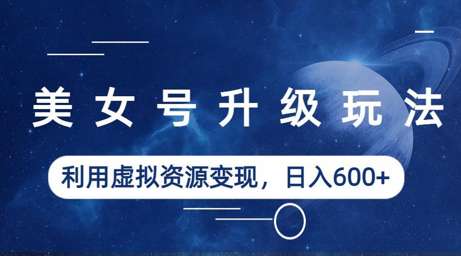 美女号升级玩法，利用虚拟资源变现，日入600+-轻创社