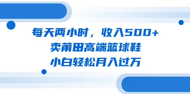 每天两小时，收入500+，卖莆田高端篮球鞋，小白轻松月入过万-轻创社