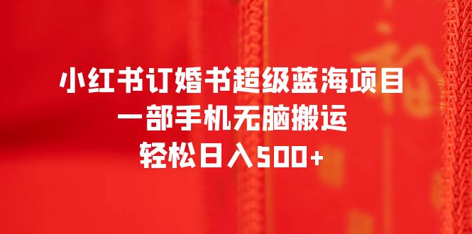 小红书订婚书超级蓝海项目，一部手机无脑搬运，轻松日入500+-轻创社