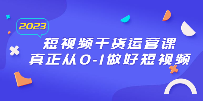 2023短视频干货·运营课，真正从0-1做好短视频-轻创社
