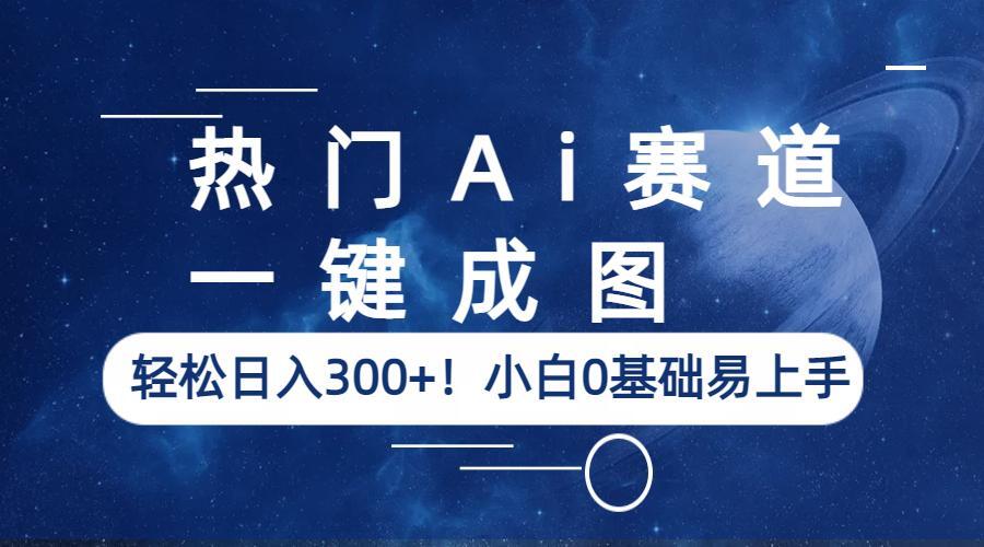 热门Ai赛道，一键成图，轻松日入300+！小白0基础易上手-轻创社