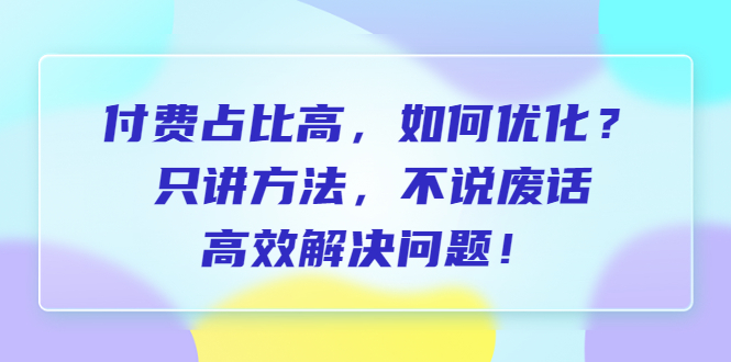 付费 占比高，如何优化？只讲方法，不说废话，高效解决问题！-轻创社