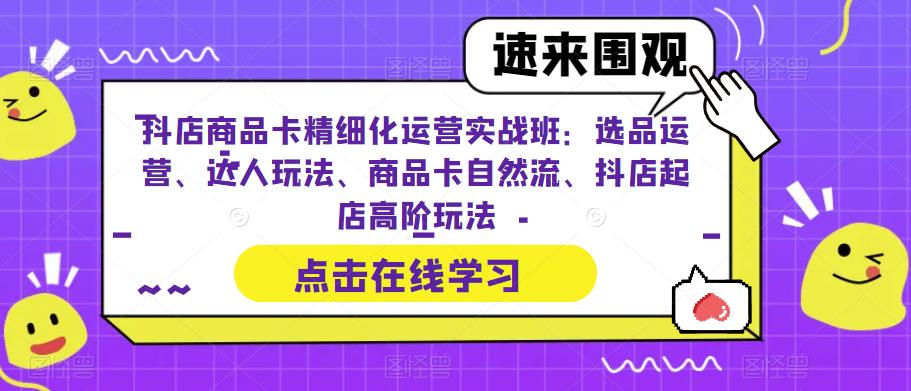 抖店商品卡精细化运营实操班：选品运营、达人玩法、商品卡自然流、抖店起店-轻创社