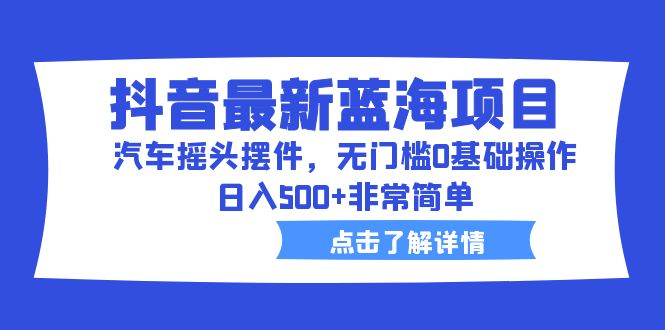 抖音最新蓝海项目，汽车摇头摆件，无门槛0基础操作，日入500+非常简单-轻创社