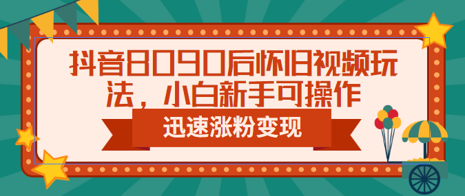 抖音8090后怀旧视频玩法，小白新手可操作，迅速涨粉变现-轻创社