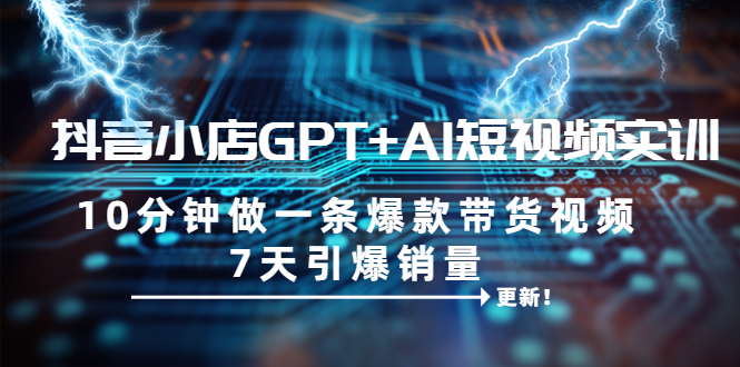 抖音小店GPT+AI短视频实训 10分钟做一条爆款带货视频 7天引爆销量-轻创社