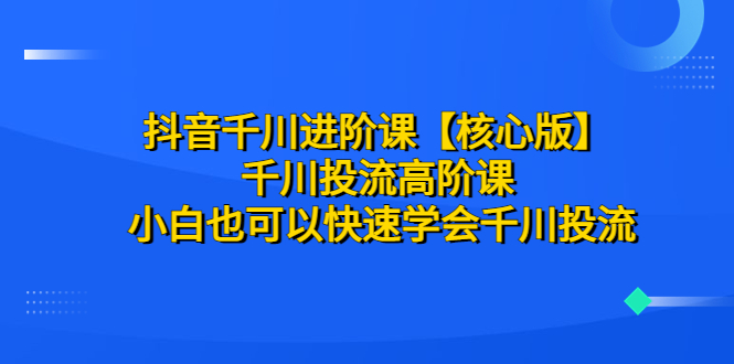 抖音千川进阶课【核心版】 千川投流高阶课 小白也可以快速学会千川投流-轻创社