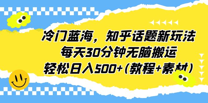 冷门蓝海，知乎话题新玩法，每天30分钟无脑搬运，轻松日入500+(教程+素材)-轻创社