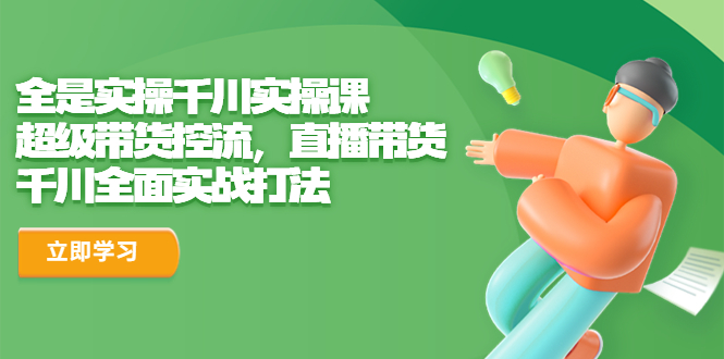全是实操千川实操课，超级带货控流，直播带货 千川全面实战打法-轻创社