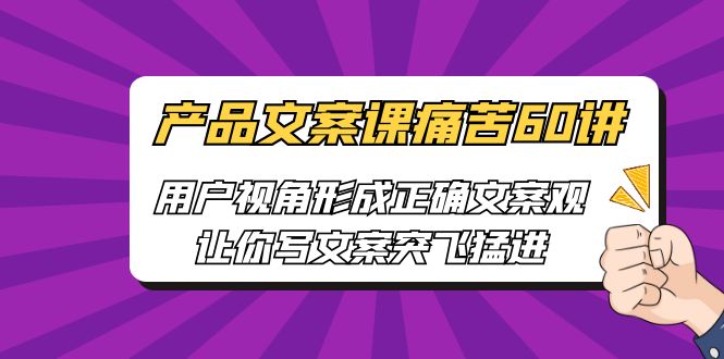 产品文案课痛苦60讲，用户视角形成正确文案观，让你写文案突飞猛进-轻创社
