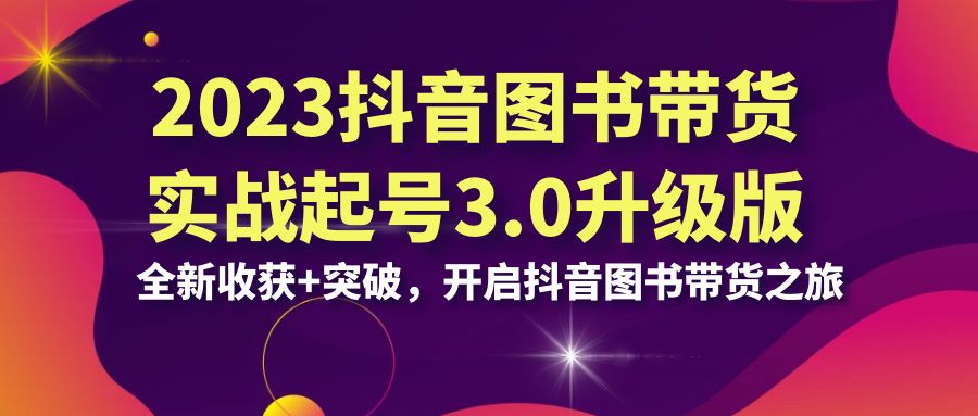 2023抖音 图书带货实战起号3.0升级版：全新收获+突破，开启抖音图书带货…-轻创社
