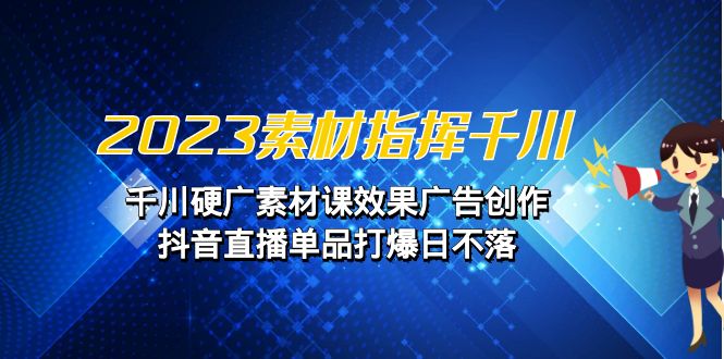 2023素材 指挥千川，千川硬广素材课效果广告创作，抖音直播单品打爆日不落-轻创社