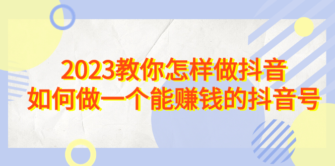 2023教你怎样做抖音，如何做一个能赚钱的抖音号-轻创社