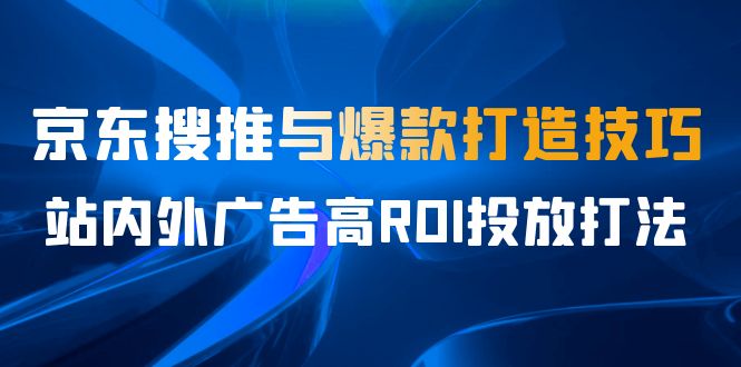 某收费培训56期7月课，京东搜推与爆款打造技巧，站内外广告高ROI投放打法-轻创社