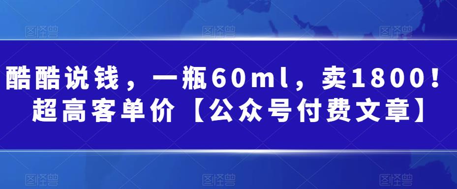 酷酷说钱，一瓶60ml，卖1800！|超高客单价【公众号付费文章】-轻创社