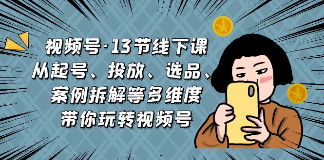 视频号·13节线下课，从起号、投放、选品、案例拆解等多维度带你玩转视频号-轻创社