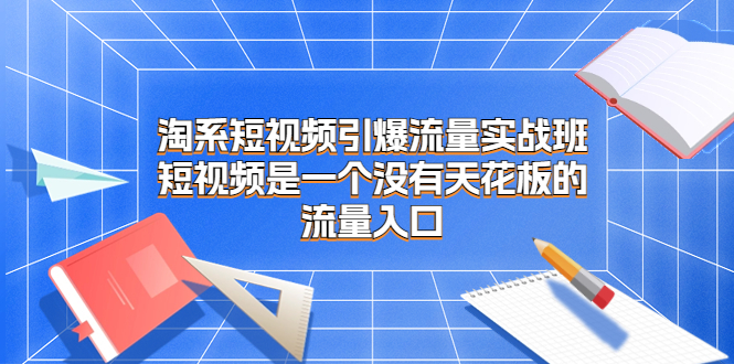 淘系短视频引爆流量实战班，短视频是一个没有天花板的流量入口-轻创社