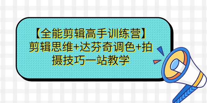 【全能剪辑高手训练营】剪辑思维+达芬奇调色+拍摄技巧一站教学-轻创社