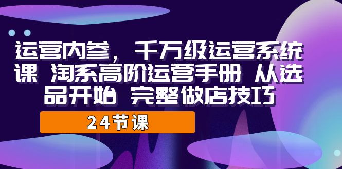 运营·内参 千万级·运营系统课 淘系高阶运营手册 从选品开始 完整做店技巧-轻创社