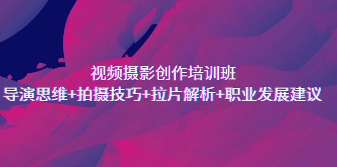 视频摄影创作培训班，导演思维+拍摄技巧+拉片解析+职业发展建议-轻创社