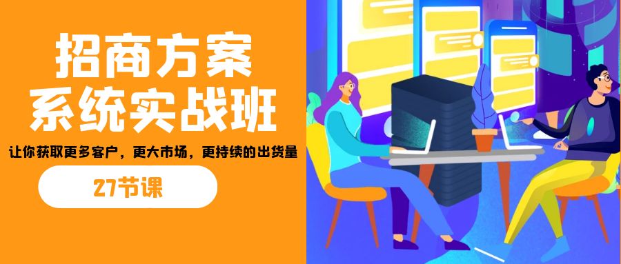 招商·方案系统实战班：让你获取更多客户，更大市场，更持续的出货量(27节)-轻创社
