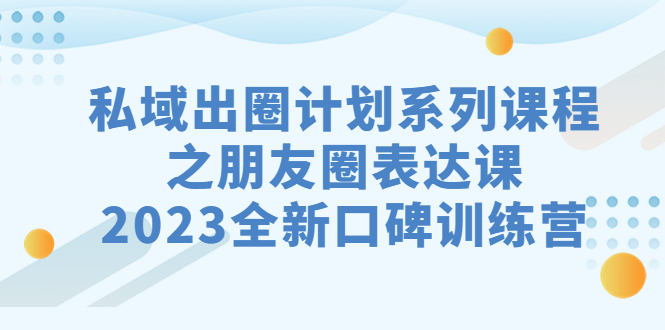 私域-出圈计划系列课程之朋友圈-表达课，2023全新口碑训练营-轻创社